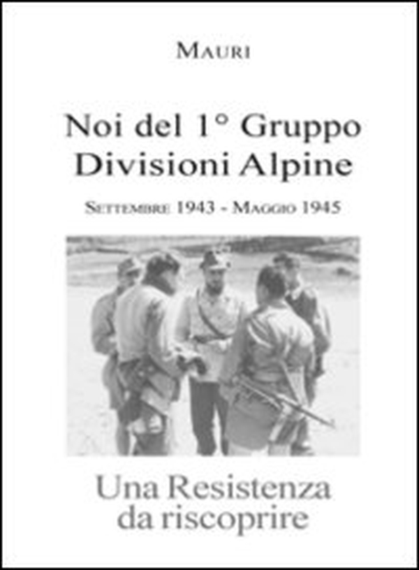Noi del 1° Gruppo Divisioni Alpine. Settembre 1943-maggio 1945. Una resistenza da riscoprire - Librerie.coop Noi del 1° Gruppo Divisioni Alpine. Settembre 1943-maggio 1945. Una resistenza da riscoprire - Librerie.coop
