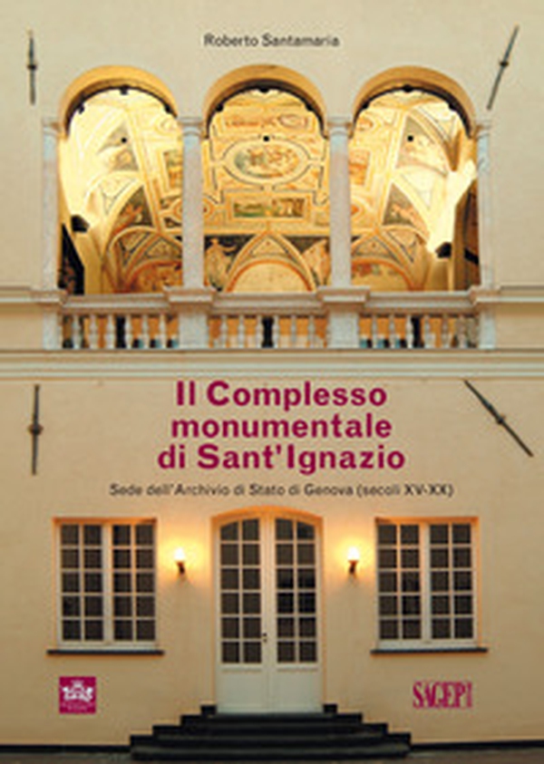 Il complesso monumentale di Sant'Ignazio sede dell'Archivio di Stato di Genova (secoli XV-XX) - Librerie.coop Il complesso monumentale di Sant'Ignazio sede dell'Archivio di Stato di Genova (secoli XV-XX) - Librerie.coop