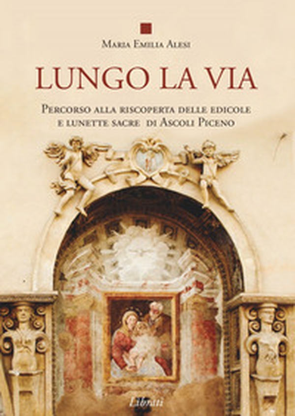 Lungo la via. Percorso alla riscoperta delle edicole e lunette sacre di Ascoli Piceno - Librerie.coop Lungo la via. Percorso alla riscoperta delle edicole e lunette sacre di Ascoli Piceno - Librerie.coop