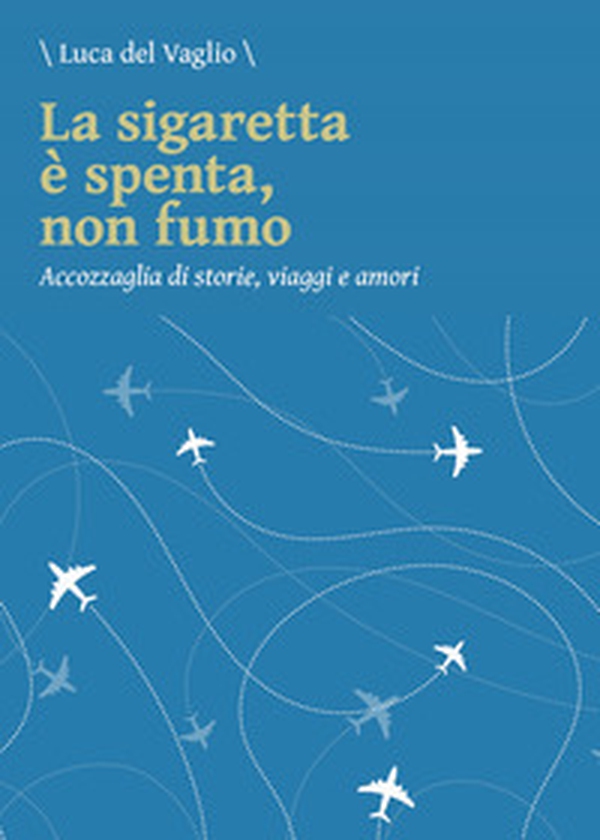 La sigaretta è spenta, non fumo. Accozzaglia di storie, viaggi e amori - Librerie.coop La sigaretta è spenta, non fumo. Accozzaglia di storie, viaggi e amori - Librerie.coop