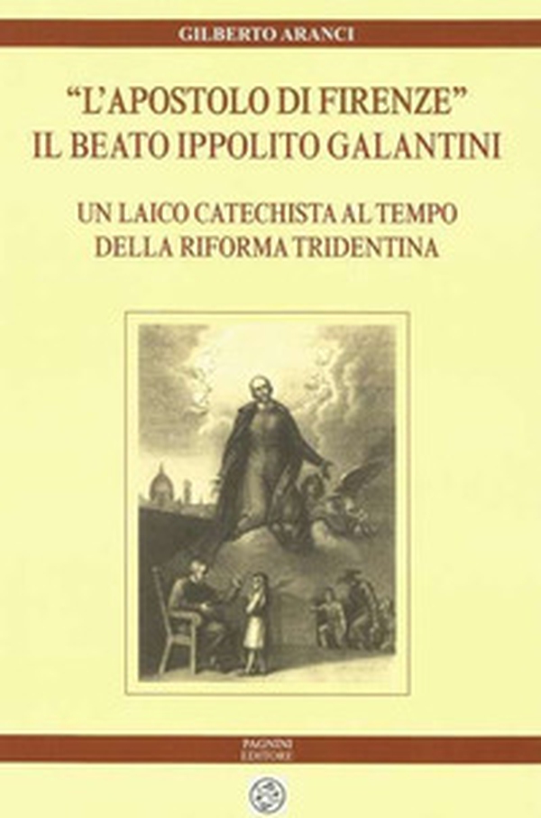 «L'apostolo di Firenze». Il beato Ippolito Galantini. Un laico catechista al tempo della riforma tridentina - Librerie.coop «L'apostolo di Firenze». Il beato Ippolito Galantini. Un laico catechista al tempo della riforma tridentina - Librerie.coop