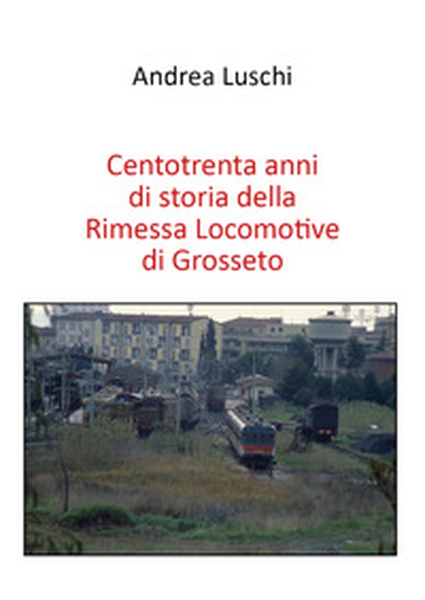 Centotrenta anni di storia della Rimessa Locomotive di Grosseto - Librerie.coop Centotrenta anni di storia della Rimessa Locomotive di Grosseto - Librerie.coop