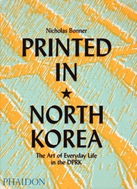 Printed in North Korea. The art from everyday life in the DPRK - Librerie.coop