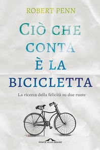 Ciò che conta è la bicicletta. La ricerca della felicità su due ruote - Librerie.coop
