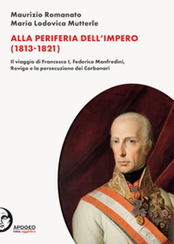 Alla periferia dell'Impero (1813-1821). Il viaggio di Francesco I, Federico Manfredini, Rovigo e la persecuzione dei Carbonari - Librerie.coop Alla periferia dell'Impero (1813-1821). Il viaggio di Francesco I, Federico Manfredini, Rovigo e la persecuzione dei Carbonari - Librerie.coop