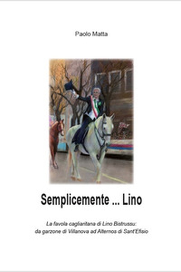 Semplicemente... Lino. La favola cagliaritana di Lino Bistrussu: da garzone di Villanova ad Alternos di Sant'Efisio - Librerie.coop Semplicemente... Lino. La favola cagliaritana di Lino Bistrussu: da garzone di Villanova ad Alternos di Sant'Efisio - Librerie.coop