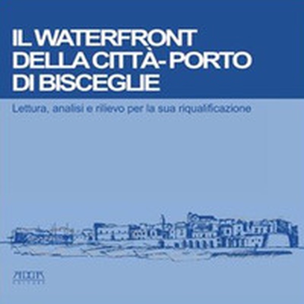 Il waterfront della città-porto di Bisceglie. Lettura, analisi e rilievo per la sua riqualificazione - Librerie.coop Il waterfront della città-porto di Bisceglie. Lettura, analisi e rilievo per la sua riqualificazione - Librerie.coop