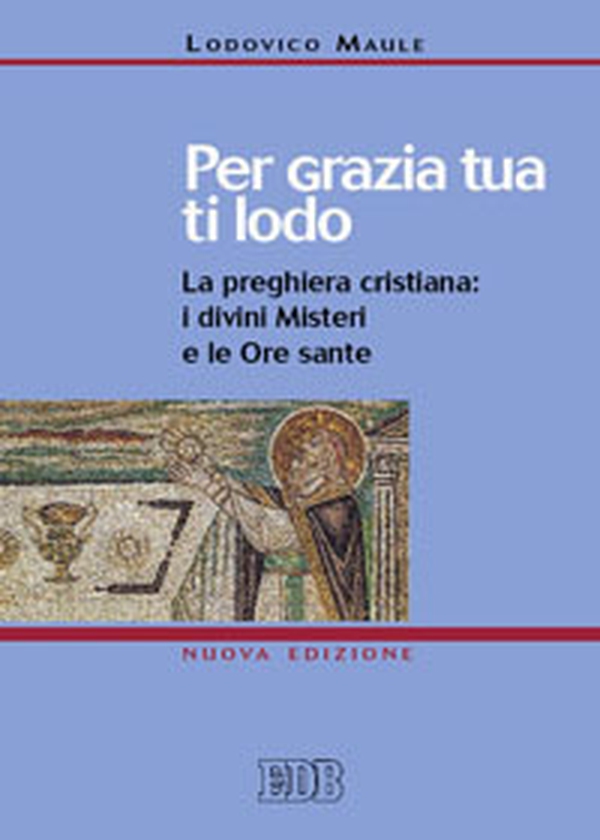 Per grazia tua ti lodo. La preghiera cristiana: i divini misteri e le ore sante - Librerie.coop Per grazia tua ti lodo. La preghiera cristiana: i divini misteri e le ore sante - Librerie.coop