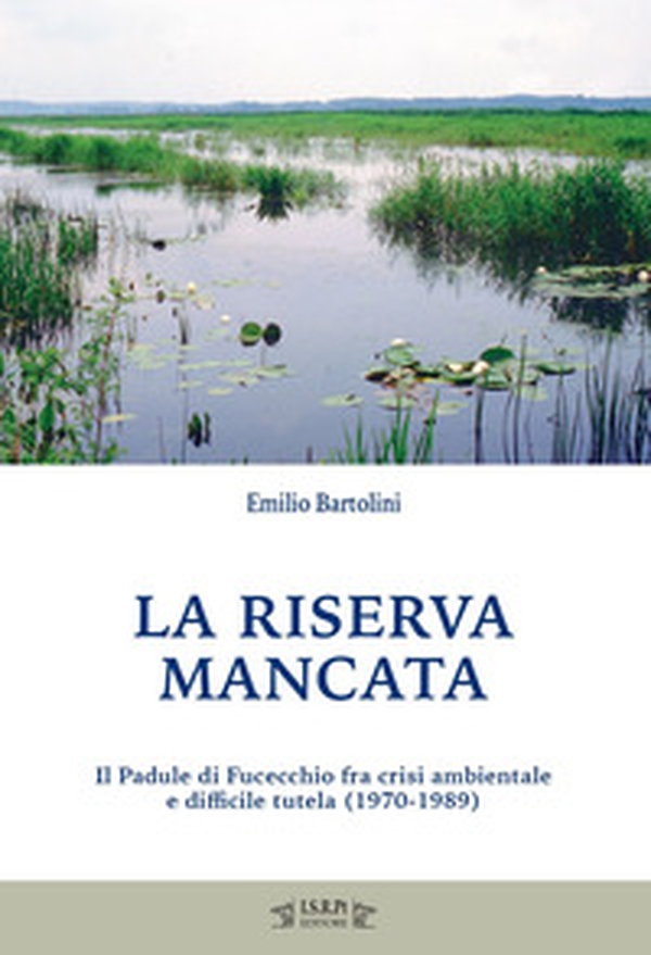 La riserva mancata. Il Padule di Fucecchio fra crisi ambientale e difficile tutela (1970-1989) - Librerie.coop La riserva mancata. Il Padule di Fucecchio fra crisi ambientale e difficile tutela (1970-1989) - Librerie.coop