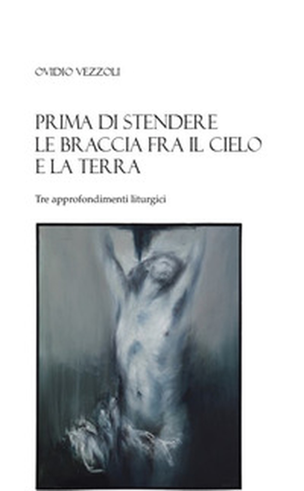 Prima di stendere le braccia fra il cielo e la terra. Tre approfondimenti liturgici - Librerie.coop Prima di stendere le braccia fra il cielo e la terra. Tre approfondimenti liturgici - Librerie.coop