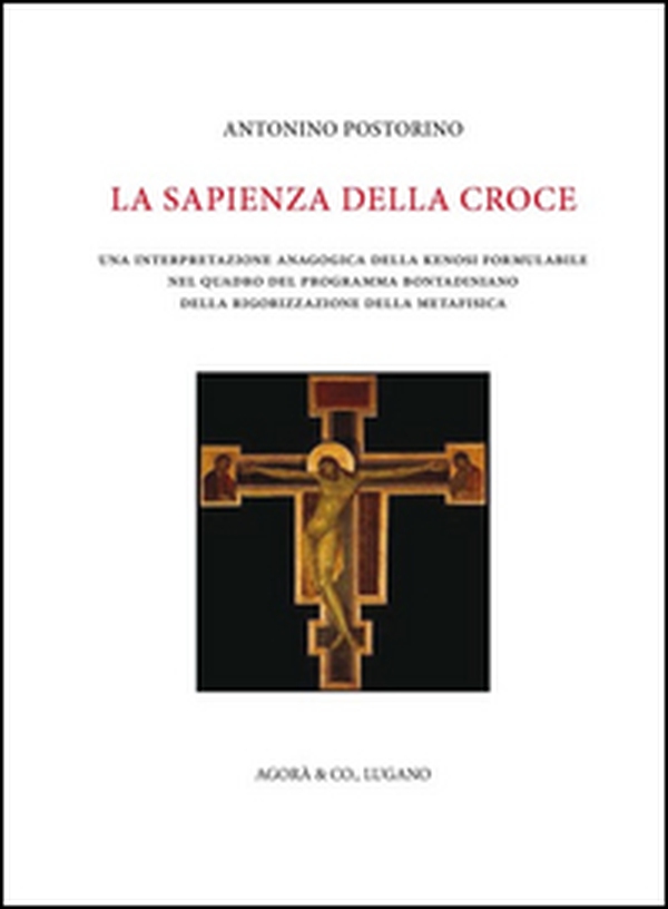 La sapienza della croce. Una interpretazione anagogica della kenosi formulabile nel quadro del programma bontadiniano della rigorizzazione della metafisica - Librerie.coop La sapienza della croce. Una interpretazione anagogica della kenosi formulabile nel quadro del programma bontadiniano della rigorizzazione della metafisica - Librerie.coop