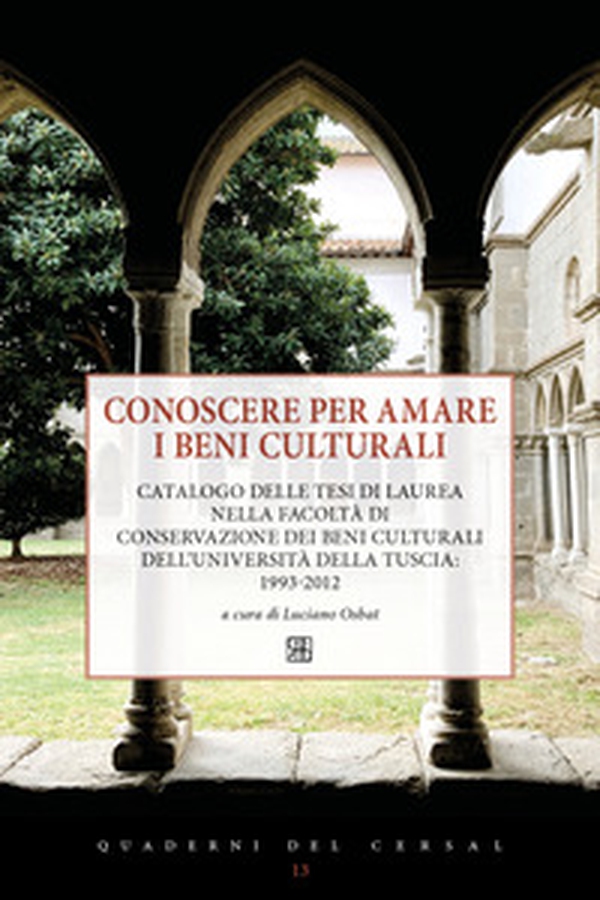 Conoscere per amare i beni culturali. Catalogo delle tesi di laurea nella Facoltà di Conservazione dei beni culturali dell'Università della Tuscia: 1993-2012 - Librerie.coop Conoscere per amare i beni culturali. Catalogo delle tesi di laurea nella Facoltà di Conservazione dei beni culturali dell'Università della Tuscia: 1993-2012 - Librerie.coop