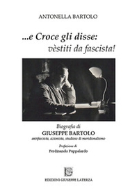 ...e Croce gli disse: «vèstiti da fascista!». Biografia di Giuseppe Bartolo antifascista, azionista, studioso di meridionalismo - Librerie.coop