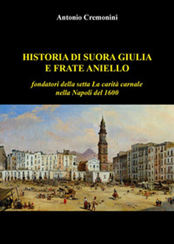 Historia di suora Giulia e frate Aniello fondatori della setta La carità carnale nella Napoli del 1600 - Librerie.coop Historia di suora Giulia e frate Aniello fondatori della setta La carità carnale nella Napoli del 1600 - Librerie.coop