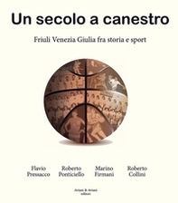 Un secolo a canestro. Friuli Venezia Giulia fra storia e sport - Librerie.coop