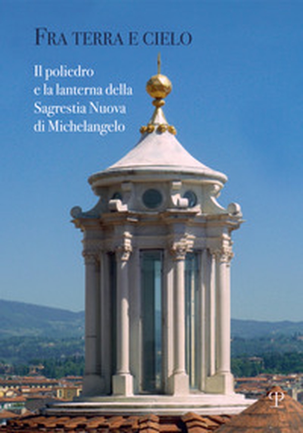 Fra terra e cielo. Il poliedro e la lanterna della Sagrestia Nuova di Michelangelo - Librerie.coop Fra terra e cielo. Il poliedro e la lanterna della Sagrestia Nuova di Michelangelo - Librerie.coop