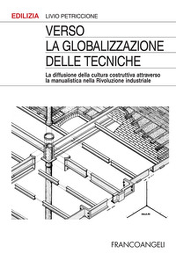 Verso la globalizzazione delle tecniche. La diffusione della cultura costruttiva attraverso la manualistica nella rivoluzione industriale - Librerie.coop Verso la globalizzazione delle tecniche. La diffusione della cultura costruttiva attraverso la manualistica nella rivoluzione industriale - Librerie.coop
