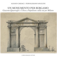 Un monumento per Bergamo. Giacomo Quarenghi e l'Arco a Napoleone sulla via per Milano - Librerie.coop