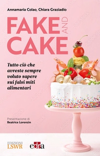 Fake and cake. Tutto ciò che avreste sempre voluto sapere sui falsi miti alimentari - Librerie.coop