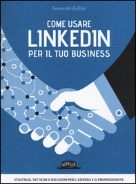 Come usare LinkedIn per il tuo business. Strategie, tattiche e soluzioni per l'azienda e il professionista - Librerie.coop