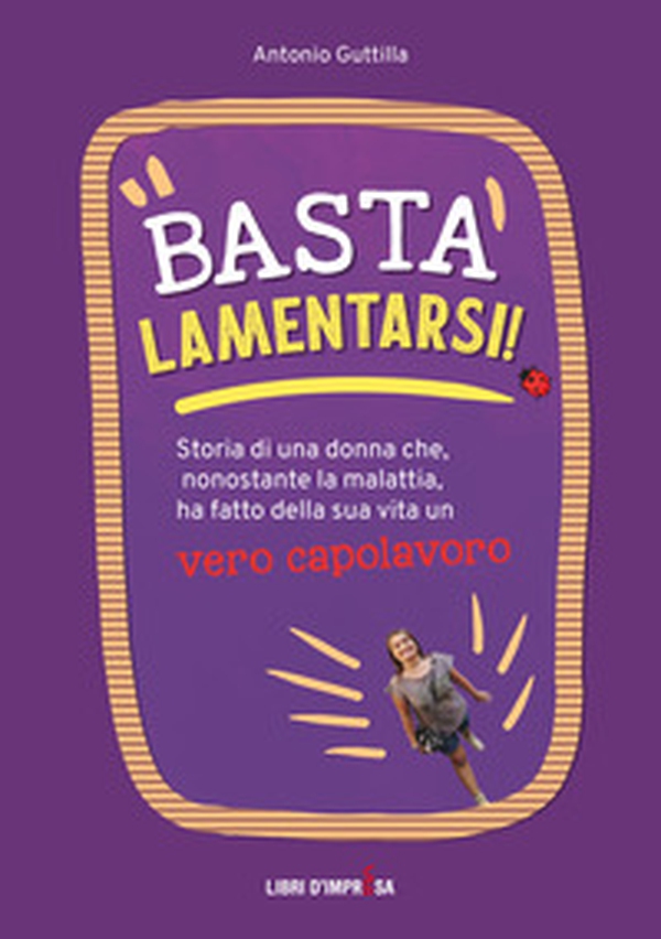 Basta lamentarsi! Storia di una donna che, nonostante la malattia, ha fatto della sua vita un vero capolavoro - Librerie.coop Basta lamentarsi! Storia di una donna che, nonostante la malattia, ha fatto della sua vita un vero capolavoro - Librerie.coop