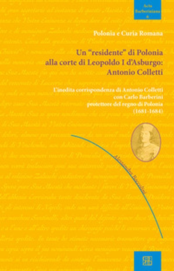 Un «residente» di Polonia alla corte di Leopoldo I d'Asburgo: Antonio Colletti. L'inedita corrispondenza di Antonio Colletti con Carlo Barberini protettore del regno di Polonia (1681-1684) - Librerie.coop Un «residente» di Polonia alla corte di Leopoldo I d'Asburgo: Antonio Colletti. L'inedita corrispondenza di Antonio Colletti con Carlo Barberini protettore del regno di Polonia (1681-1684) - Librerie.coop