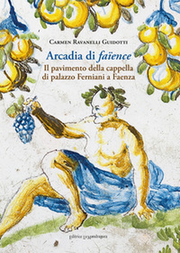 Arcadia di faïence. Il pavimento della cappella di palazzo Ferniani a Faenza - Librerie.coop Arcadia di faïence. Il pavimento della cappella di palazzo Ferniani a Faenza - Librerie.coop