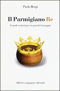 Il Parmigiano Re. Grandi scrittori per un grande formaggio - Librerie.coop