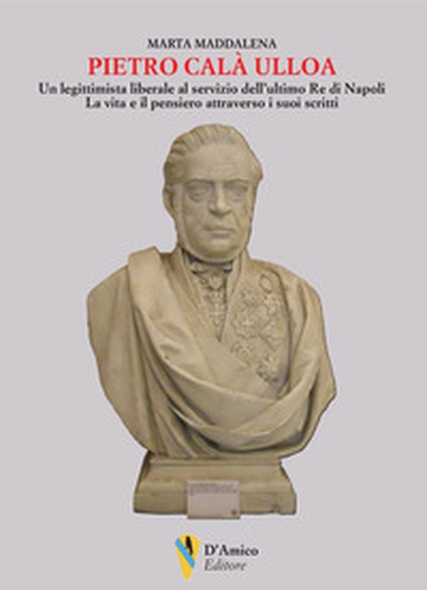 Pietro Calà Ulloa. Un legittimista liberale al servizio dell'ultimo Re di Napoli. La vita e il pensiero attraverso i suoi scritti - Librerie.coop Pietro Calà Ulloa. Un legittimista liberale al servizio dell'ultimo Re di Napoli. La vita e il pensiero attraverso i suoi scritti - Librerie.coop