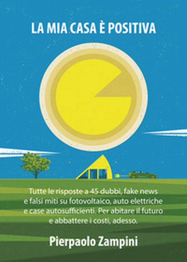 La mia casa è positiva. Tutte le risposte a 45 dubbi, fake news e falsi miti su fotovoltaico, auto elettriche e case autosufficienti. Per abitare il futuro e abbattere i costi, adesso - Librerie.coop La mia casa è positiva. Tutte le risposte a 45 dubbi, fake news e falsi miti su fotovoltaico, auto elettriche e case autosufficienti. Per abitare il futuro e abbattere i costi, adesso - Librerie.coop