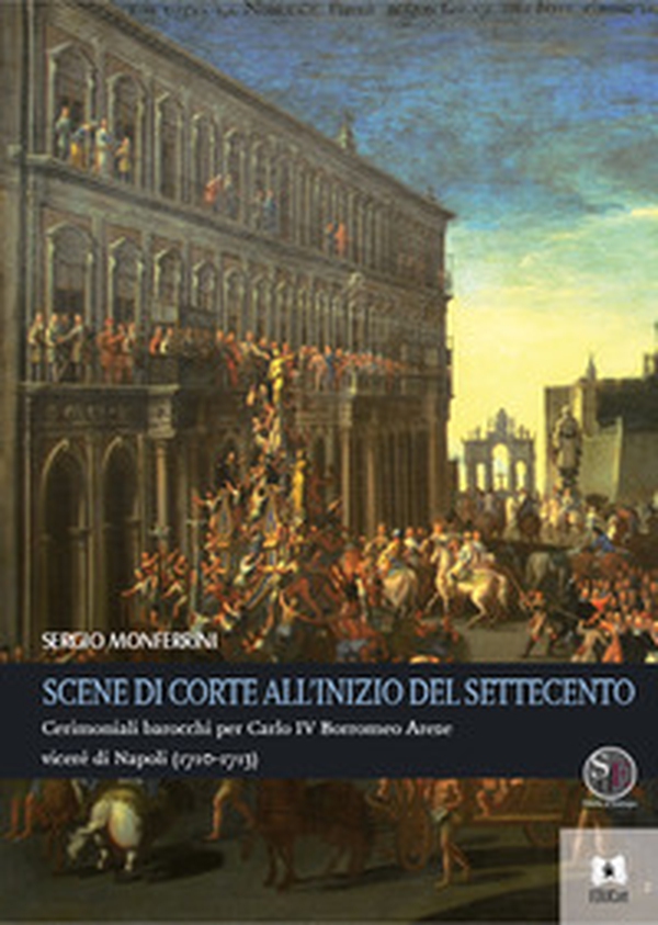 Scene di corte all'inizio del Settecento. Cerimoniali barocchi per Carlo IV Borromeo Arese viceré di Napoli (1710-1713) - Librerie.coop Scene di corte all'inizio del Settecento. Cerimoniali barocchi per Carlo IV Borromeo Arese viceré di Napoli (1710-1713) - Librerie.coop