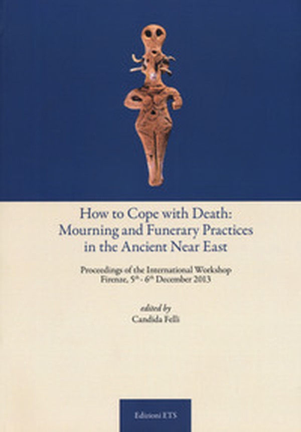 How to cope with death: mourning and funerary practices in the ancient Near Est. Proceedings of the international workshop (Firenze, 5th-6th December 2013) - Librerie.coop How to cope with death: mourning and funerary practices in the ancient Near Est. Proceedings of the international workshop (Firenze, 5th-6th December 2013) - Librerie.coop