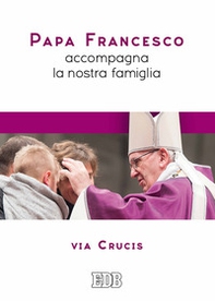 Papa Francesco accompagna la nostra famiglia. Via Crucis - Librerie.coop
