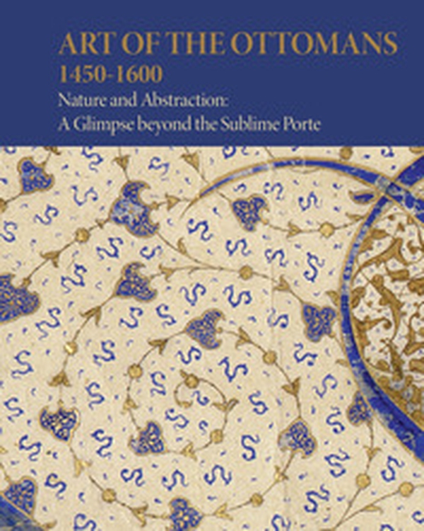 Art of the Ottomans (1450-1600). Nature and abstraction: a glimpse beyond the Sublime Porte - Librerie.coop Art of the Ottomans (1450-1600). Nature and abstraction: a glimpse beyond the Sublime Porte - Librerie.coop
