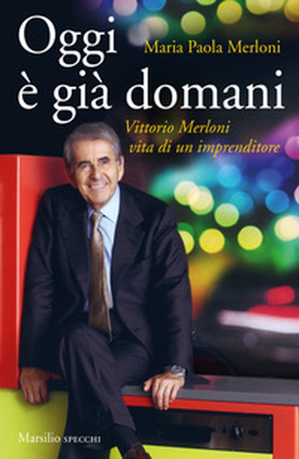 Oggi è già domani. Vittorio Merloni. Vita di un imprenditore - Librerie.coop Oggi è già domani. Vittorio Merloni. Vita di un imprenditore - Librerie.coop