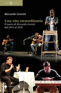 Una vita straordinaria. Il teatro di Riccardo Goretti dal 2011 al 2018 - Librerie.coop