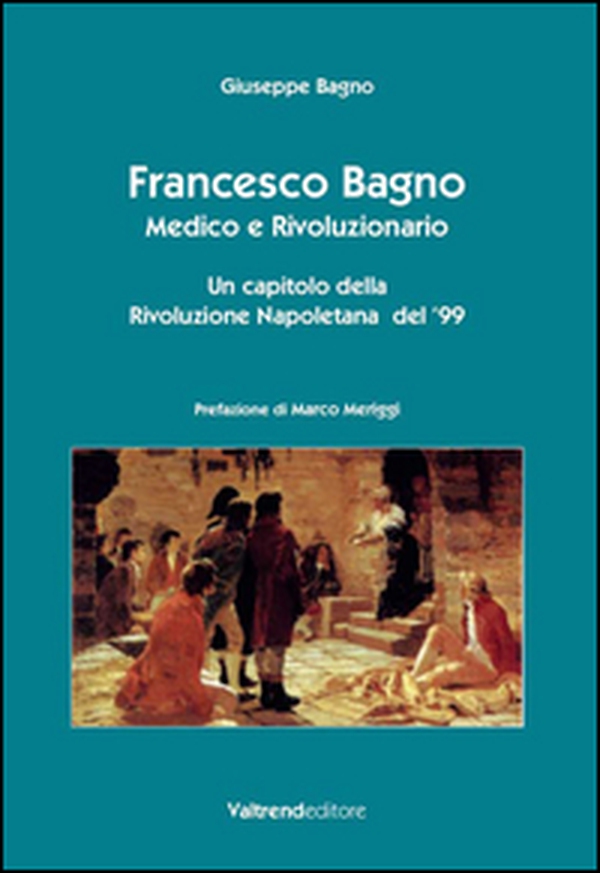 Francesco Bagno. Medico e rivoluzionario. Un capitolo della rivoluzione napoletana del '99 - Librerie.coop Francesco Bagno. Medico e rivoluzionario. Un capitolo della rivoluzione napoletana del '99 - Librerie.coop