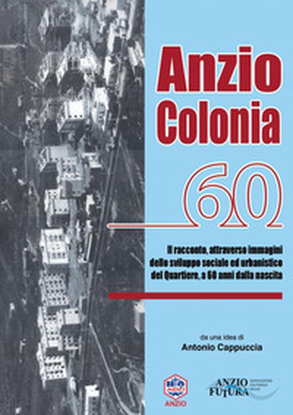 Anzio Colonia 60. Il racconto, attraverso immagini dello sviluppo sociale ed urbanistico del quartiere, a 60 anni dalla nascita - Librerie.coop Anzio Colonia 60. Il racconto, attraverso immagini dello sviluppo sociale ed urbanistico del quartiere, a 60 anni dalla nascita - Librerie.coop