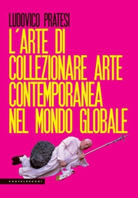 L'arte di collezionare arte contemporanea nel mondo globale - Librerie.coop