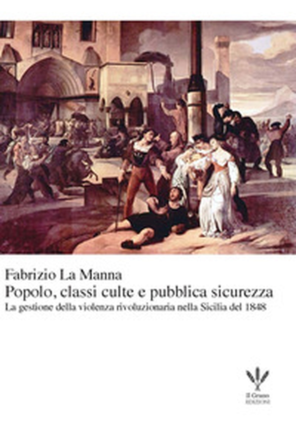 Popolo, classi culte e pubblica sicurezza. La gestione della violenza rivoluzionaria nella Sicilia del 1848 - Librerie.coop Popolo, classi culte e pubblica sicurezza. La gestione della violenza rivoluzionaria nella Sicilia del 1848 - Librerie.coop