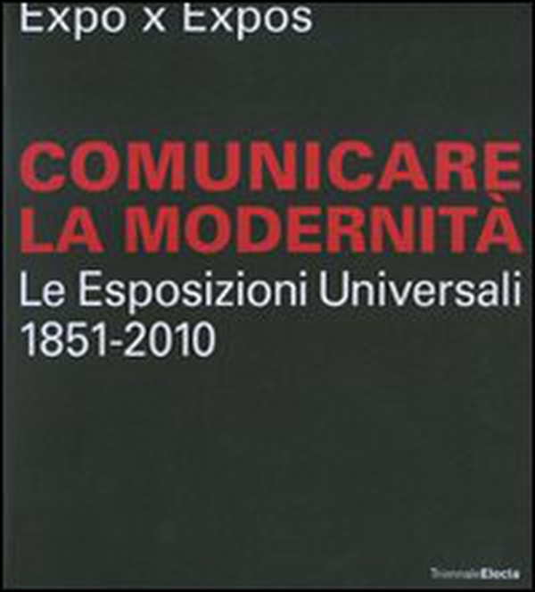 Expo x Expos. Comunicare la modernità. Le Esposizioni Universali (1851-2010). Catalogo della mostra (Milano, 5 febbraio-30 marzo 2008) - Librerie.coop Expo x Expos. Comunicare la modernità. Le Esposizioni Universali (1851-2010). Catalogo della mostra (Milano, 5 febbraio-30 marzo 2008) - Librerie.coop