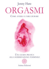 Orgasmi. Come averli e farli durare. Una guida pratica alla soddisfazione femminile - Librerie.coop