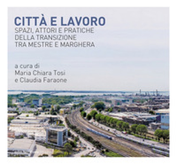 Città e lavoro. Spazi, attori e pratiche della transizione tra Mestre e Marghera - Librerie.coop Città e lavoro. Spazi, attori e pratiche della transizione tra Mestre e Marghera - Librerie.coop