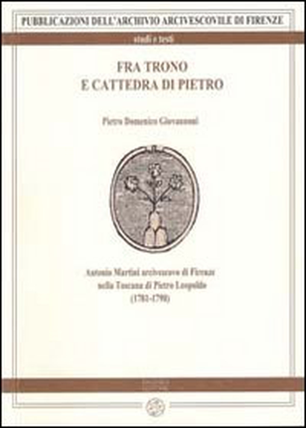 Fra trono e cattedra di Pietro. Antonio Martini arcivescovo di Firenze nella Toscana di Pietro Leopoldo (1781-1790) - Librerie.coop Fra trono e cattedra di Pietro. Antonio Martini arcivescovo di Firenze nella Toscana di Pietro Leopoldo (1781-1790) - Librerie.coop