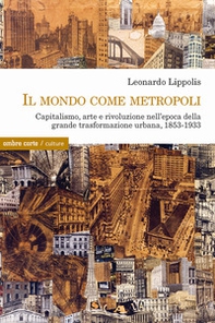 Il mondo come metropoli. Capitalismo, arte e rivoluzione nell'epoca della grande trasformazione urbana, 1853-1933 - Librerie.coop
