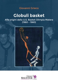 Globuli basket. Alle origini della U.S. Basket Olimpia Matera (1960-1980) - Librerie.coop