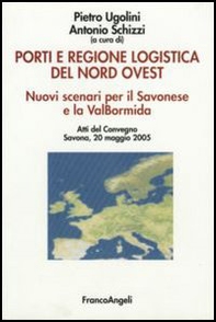 Porti e regione logistica del nord-ovest. Nuovi scenari per il Savonese e la Val Bormida. Atti del Convegno (Savona, 20 maggio 2005) - Librerie.coop