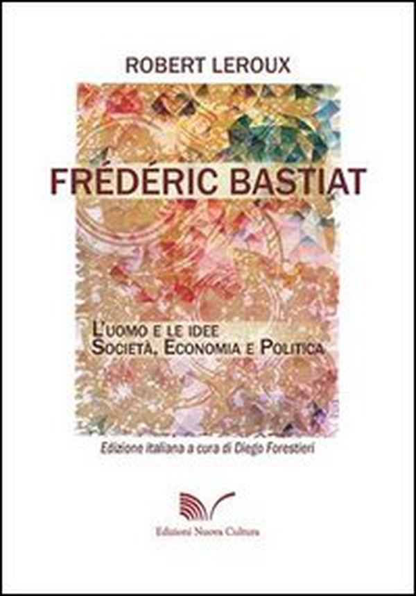 Frédéric Bastiat. L'uomo e le idee. Società, economia e politica - Librerie.coop Frédéric Bastiat. L'uomo e le idee. Società, economia e politica - Librerie.coop