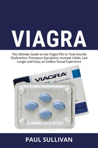 Viagra. The ultimate guide to use Viagra pills to cure erectile dysfunction, premature ejaculation, increase Libido, last longer and enjoy an endless sexual experience - Librerie.coop