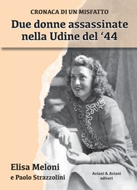Due donne assassinate nella Udine del '44. Cronaca di un misfatto - Librerie.coop